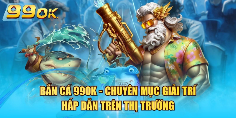 Bắn Cá 99OK - Chuyên Mục Giải Trí Hấp Dẫn Trên Thị Trường