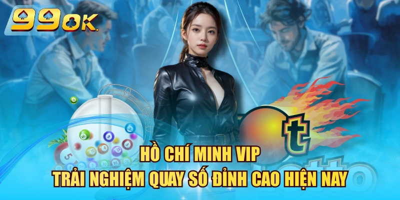 Hồ Chí Minh VIP - Trải Nghiệm Quay Số Đỉnh Cao Hiện Nay