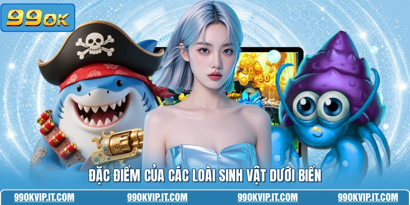 Đặc điểm của các loài sinh vật dưới biển